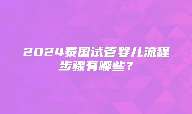 2024泰国试管婴儿流程步骤有哪些？