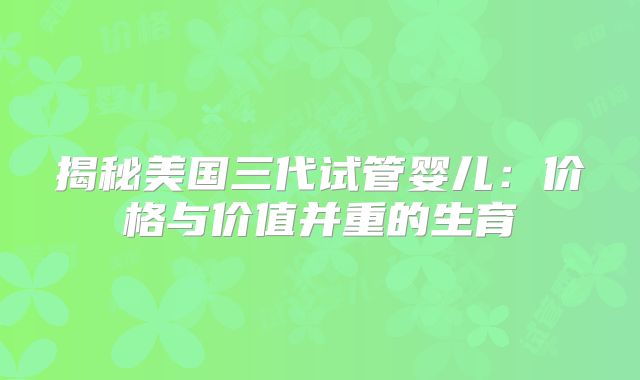 揭秘美国三代试管婴儿:价格与价值并重的生育