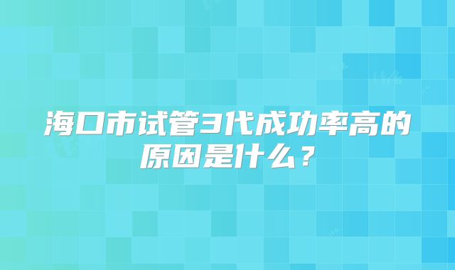 海口市试管3代成功率高的原因是什么？