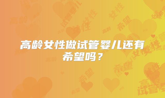 高龄女性做试管婴儿还有希望吗？