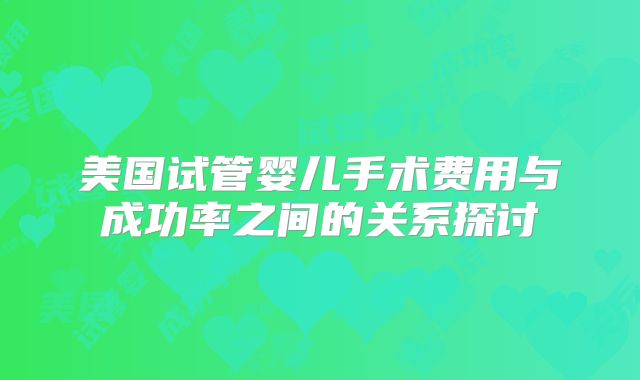 美国试管婴儿手术费用与成功率之间的关系探讨