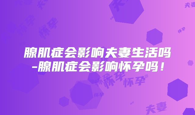 腺肌症会影响夫妻生活吗-腺肌症会影响怀孕吗!