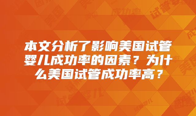 本文分析了影响美国试管婴儿成功率的因素？为什么美国试管成功率高？