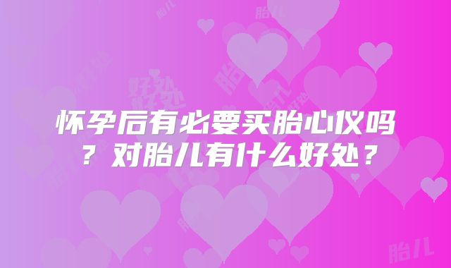 怀孕后有必要买胎心仪吗？对胎儿有什么好处？
