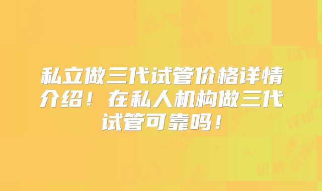 私立做三代试管价格详情介绍！在私人机构做三代试管可靠吗！