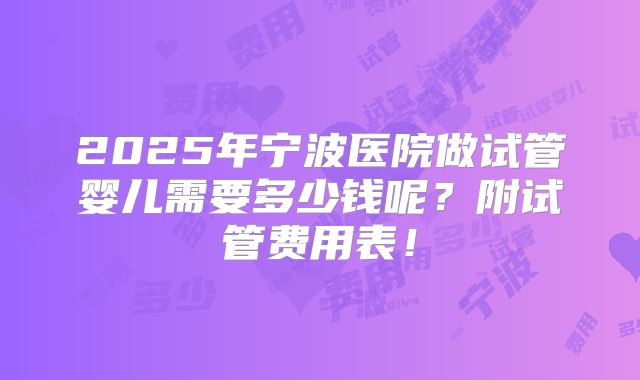 2025年宁波医院做试管婴儿需要多少钱呢？附试管费用表！