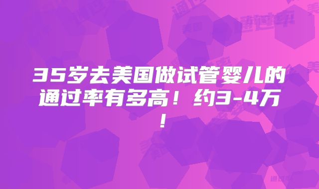 35岁去美国做试管婴儿的通过率有多高！约3-4万！
