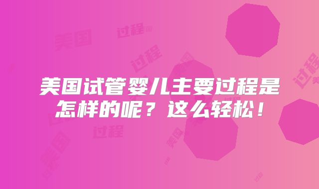 美国试管婴儿主要过程是怎样的呢？这么轻松！