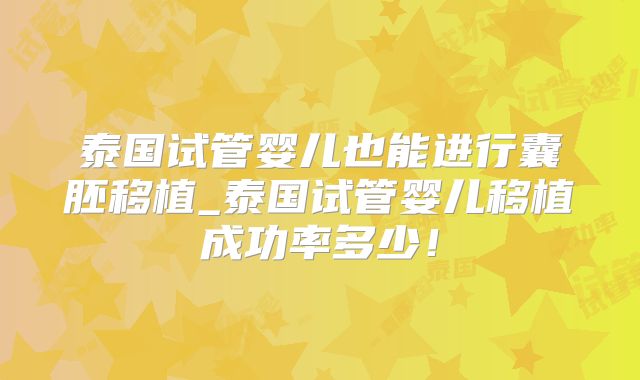 泰国试管婴儿也能进行囊胚移植_泰国试管婴儿移植成功率多少！