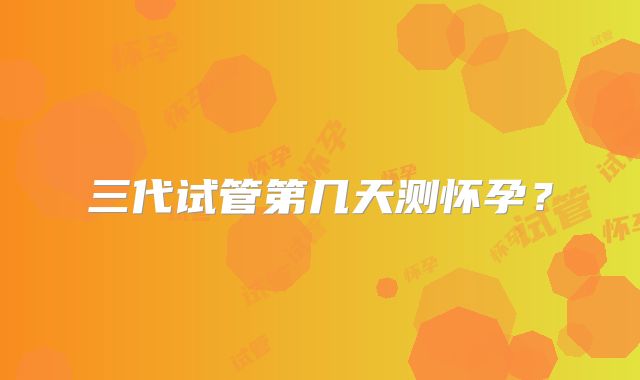 三代试管第几天测怀孕？
