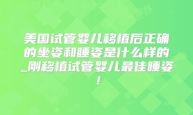 美国试管婴儿移植后正确的坐姿和睡姿是什么样的_刚移植试管婴儿最佳睡姿！