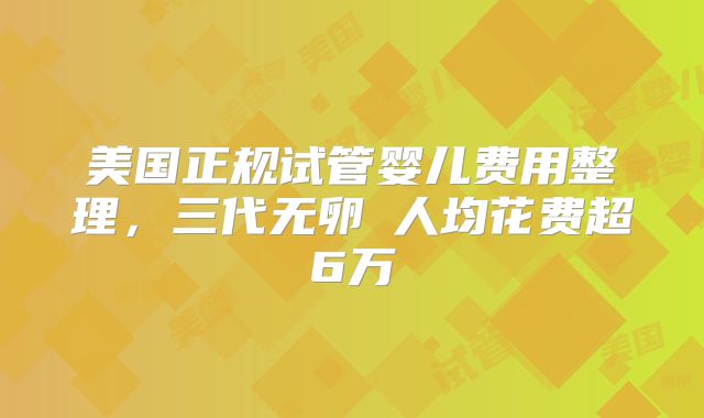 美国正规试管婴儿费用整理，三代无卵�人均花费超6万