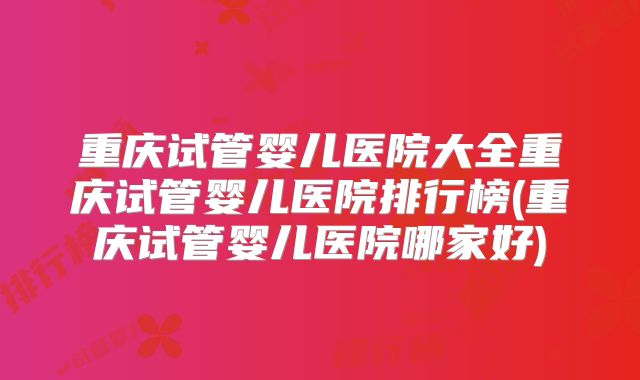 重庆试管婴儿医院大全重庆试管婴儿医院排行榜(重庆试管婴儿医院哪家好)
