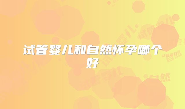 试管婴儿和自然怀孕哪个好