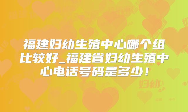 福建妇幼生殖中心哪个组比较好_福建省妇幼生殖中心电话号码是多少！