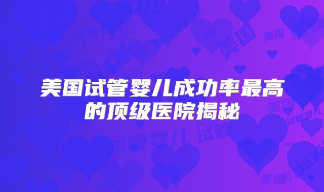 美国试管婴儿成功率最高的顶级医院揭秘