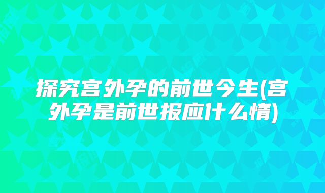 探究宫外孕的前世今生(宫外孕是前世报应什么惰)