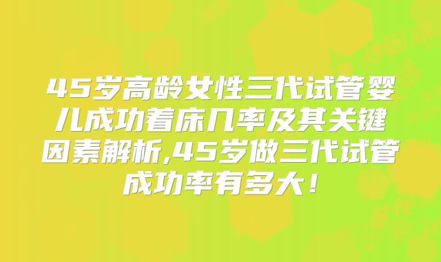45岁高龄女性三代试管婴儿成功着床几率及其关键因素解析,45岁做三代试管成功率有多大！