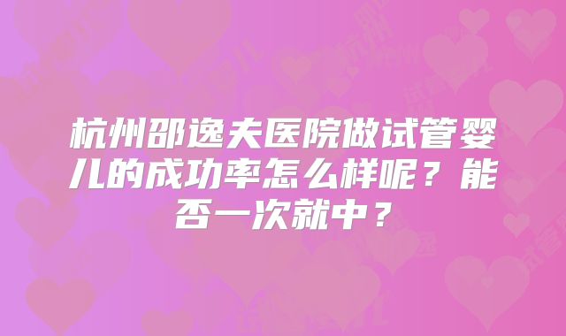 杭州邵逸夫医院做试管婴儿的成功率怎么样呢?能否一次就中?