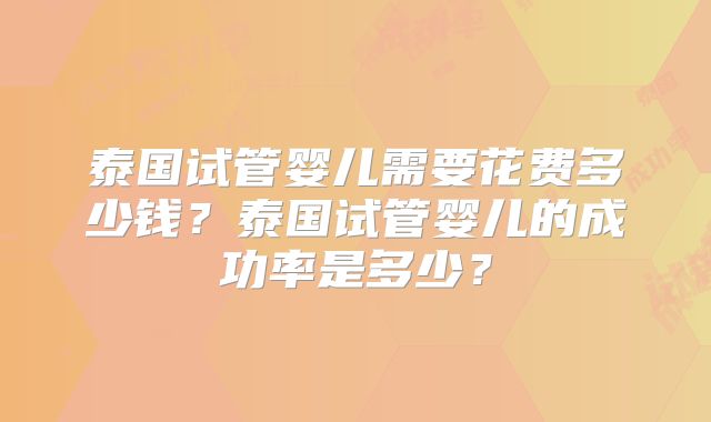 泰国试管婴儿需要花费多少钱？泰国试管婴儿的成功率是多少？