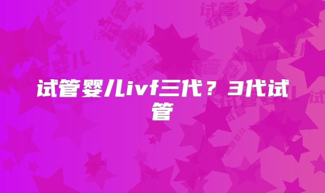 试管婴儿ivf三代？3代试管