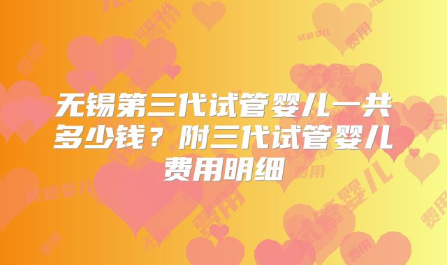 无锡第三代试管婴儿一共多少钱？附三代试管婴儿费用明细