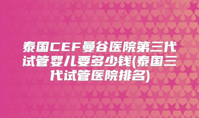 泰国CEF曼谷医院第三代试管婴儿要多少钱(泰国三代试管医院排名)