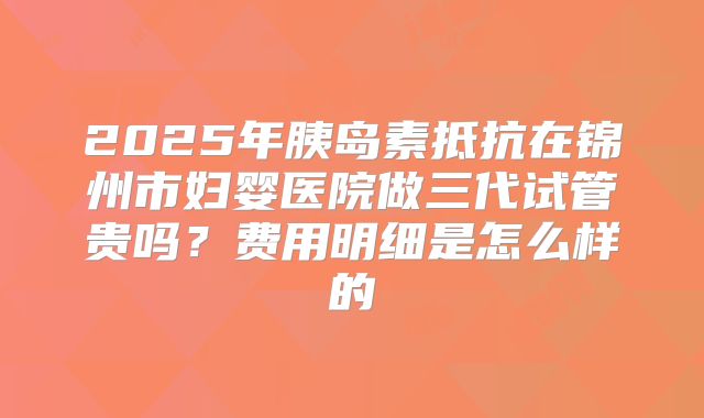 2025年胰岛素抵抗在锦州市妇婴医院做三代试管贵吗？费用明细是怎么样的