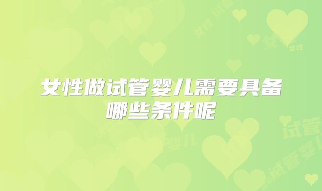 女性做试管婴儿需要具备哪些条件呢