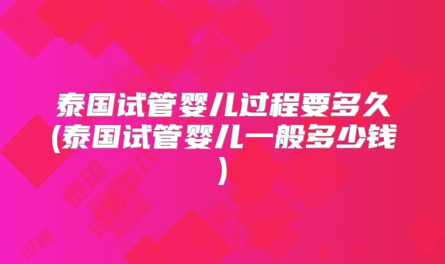 泰国试管婴儿过程要多久(泰国试管婴儿一般多少钱)