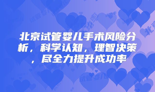 北京试管婴儿手术风险分析，科学认知，理智决策，尽全力提升成功率