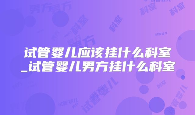 试管婴儿应该挂什么科室_试管婴儿男方挂什么科室