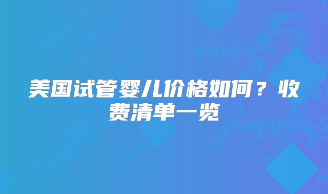 美国试管婴儿价格如何？收费清单一览