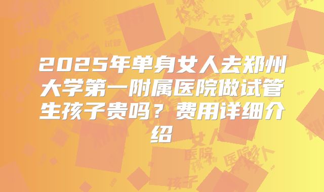 2025年单身女人去郑州大学第一附属医院做试管生孩子贵吗？费用详细介绍