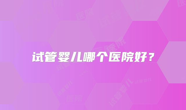 试管婴儿哪个医院好？