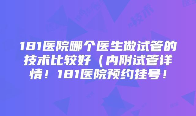 181医院哪个医生做试管的技术比较好（内附试管详情！181医院预约挂号！