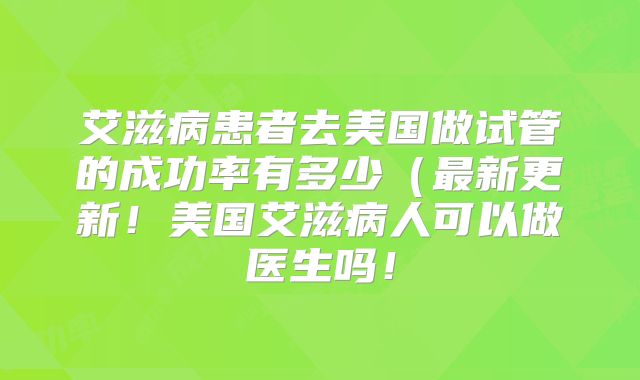 艾滋病患者去美国做试管的成功率有多少（最新更新！美国艾滋病人可以做医生吗！