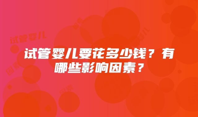 试管婴儿要花多少钱？有哪些影响因素？