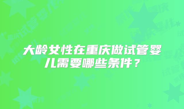 大龄女性在重庆做试管婴儿需要哪些条件？