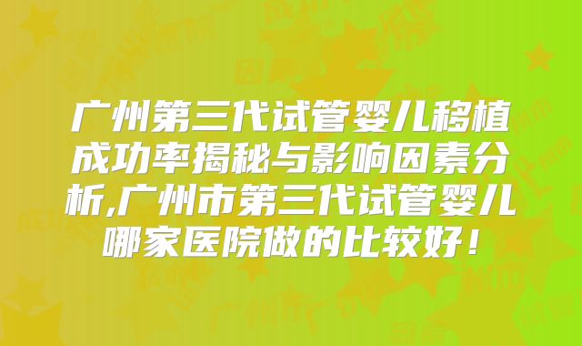 广州第三代试管婴儿移植成功率揭秘与影响因素分析,广州市第三代试管婴儿哪家医院做的比较好！