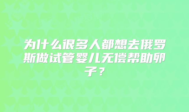 为什么很多人都想去俄罗斯做试管婴儿无偿帮助卵子？