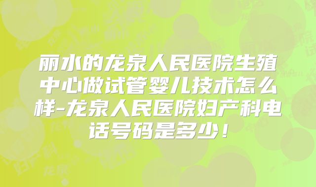 丽水的龙泉人民医院生殖中心做试管婴儿技术怎么样-龙泉人民医院妇产科电话号码是多少！