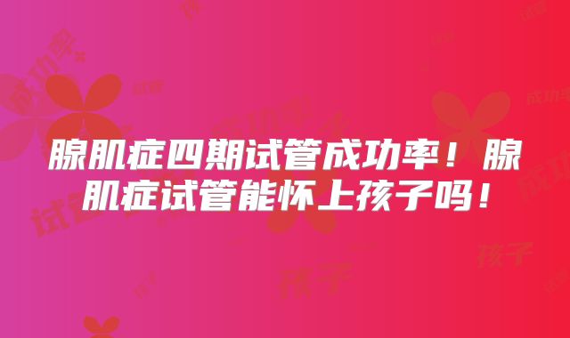 腺肌症四期试管成功率！腺肌症试管能怀上孩子吗！