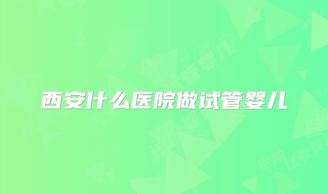 西安什么医院做试管婴儿