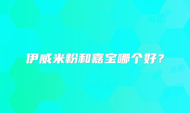 伊威米粉和嘉宝哪个好？