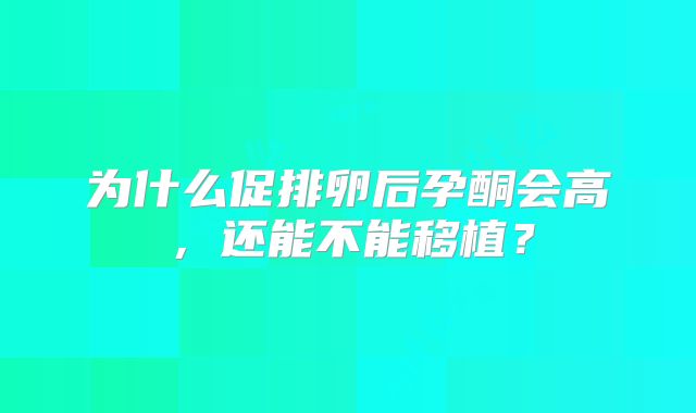 为什么促排卵后孕酮会高，还能不能移植？