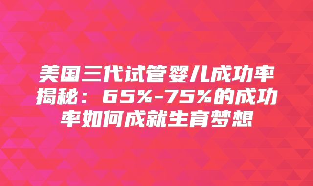 美国三代试管婴儿成功率揭秘：65%-75%的成功率如何成就生育梦想