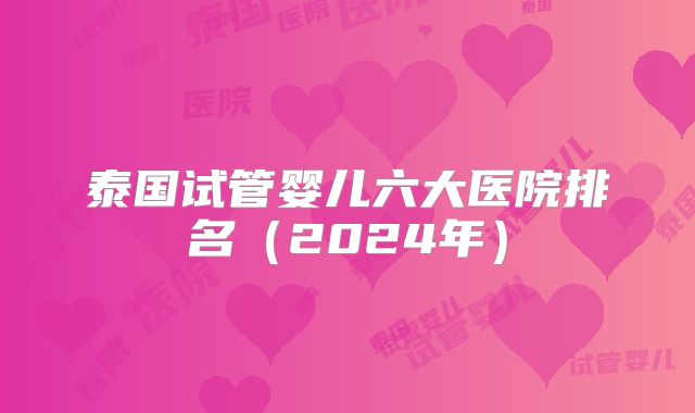 泰国试管婴儿六大医院排名（2024年）