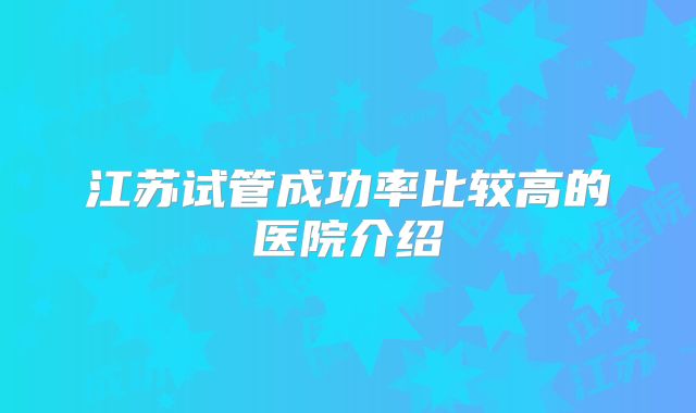 江苏试管成功率比较高的医院介绍