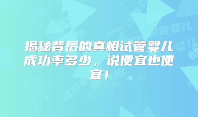 揭秘背后的真相试管婴儿成功率多少，说便宜也便宜！